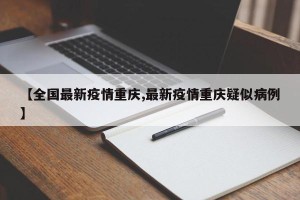 【全国最新疫情重庆,最新疫情重庆疑似病例】