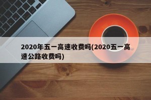 2020年五一高速收费吗(2020五一高速公路收费吗)
