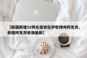 【新疆新增52例无症状在伊犁博州阿克苏,新疆阿克苏疫情最新】