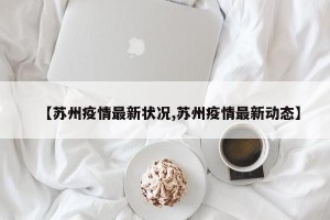 【苏州疫情最新状况,苏州疫情最新动态】