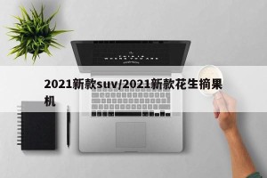 2021新款suv/2021新款花生摘果机