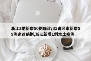 浙江3地新增50例确诊/31省区市新增55例确诊病例,浙江新增1例本土病例