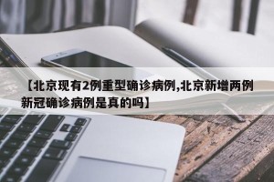 【北京现有2例重型确诊病例,北京新增两例新冠确诊病例是真的吗】
