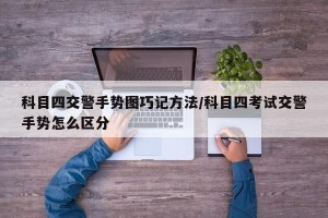 科目四交警手势图巧记方法/科目四考试交警手势怎么区分