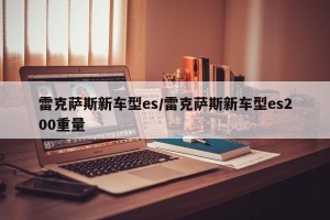 雷克萨斯新车型es/雷克萨斯新车型es200重量