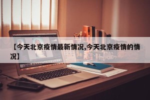 【今天北京疫情最新情况,今天北京疫情的情况】