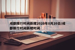 成都限行时间新规2020年8月20日/成都限行时间新规时间