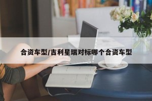 合资车型/吉利星瑞对标哪个合资车型
