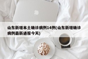 山东新增本土确诊病例14例(山东新增确诊病例最新通报今天)