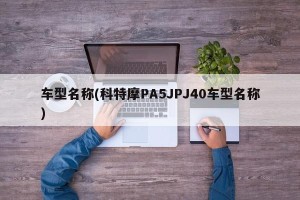 车型名称(科特摩PA5JPJ40车型名称)