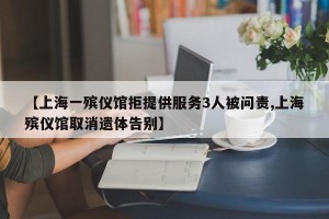 【上海一殡仪馆拒提供服务3人被问责,上海殡仪馆取消遗体告别】
