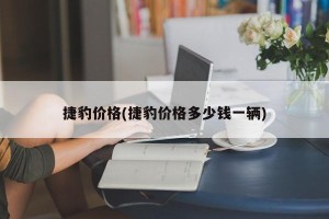 捷豹价格(捷豹价格多少钱一辆)