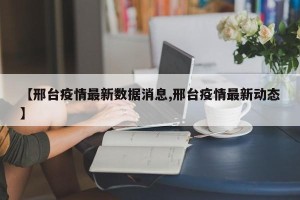 【邢台疫情最新数据消息,邢台疫情最新动态】