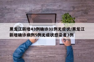 黑龙江新增43例确诊31例无症状/黑龙江新增确诊病例5例无症状感染者3例