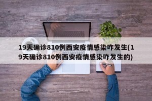 19天确诊810例西安疫情感染咋发生(19天确诊810例西安疫情感染咋发生的)