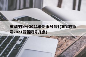 石家庄限号2021最新限号6月(石家庄限号2021最新限号几点)