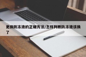更换防冻液的正确方法/怎样判断防冻液该换了