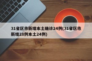31省区市新增本土确诊24例(31省区市新增28例本土24例)