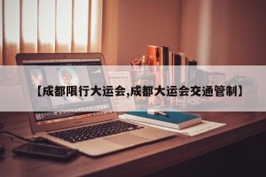 【成都限行大运会,成都大运会交通管制】