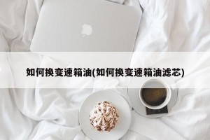 如何换变速箱油(如何换变速箱油滤芯)