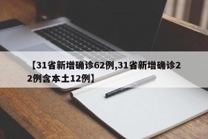 【31省新增确诊62例,31省新增确诊22例含本土12例】