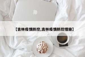 【吉林疫情防控,吉林疫情防控措施】