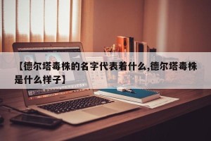 【德尔塔毒株的名字代表着什么,德尔塔毒株是什么样子】