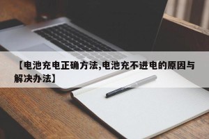 【电池充电正确方法,电池充不进电的原因与解决办法】