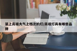 装上高端大气上档次的灯/高端灯具有哪些品牌