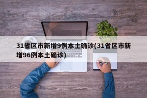 31省区市新增9例本土确诊(31省区市新增96例本土确诊)