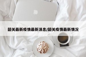 韶关最新疫情最新消息/韶关疫情最新情况