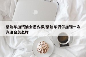 柴油车加汽油会怎么样/柴油车偶尔加错一次汽油会怎么样