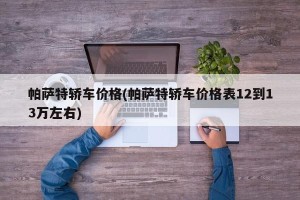 帕萨特轿车价格(帕萨特轿车价格表12到13万左右)
