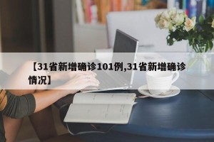 【31省新增确诊101例,31省新增确诊情况】