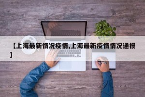 【上海最新情况疫情,上海最新疫情情况通报】