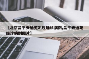 【北京昌平天通苑出现确诊病例,昌平天通苑确诊病例图片】