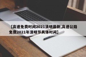 【高速免费时间2021清明最新,高速公路免费2021年清明节具体时间】