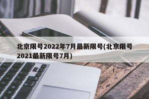 北京限号2022年7月最新限号(北京限号2021最新限号7月)