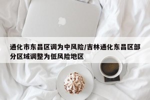 通化市东昌区调为中风险/吉林通化东昌区部分区域调整为低风险地区
