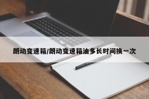 朗动变速箱/朗动变速箱油多长时间换一次