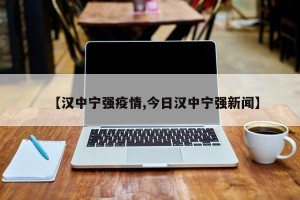 【汉中宁强疫情,今日汉中宁强新闻】