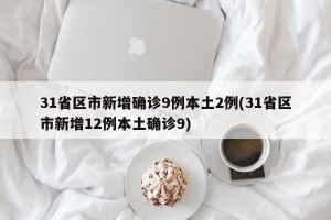31省区市新增确诊9例本土2例(31省区市新增12例本土确诊9)