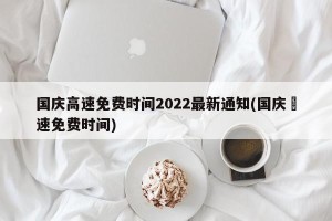 国庆高速免费时间2022最新通知(国庆髙速免费时间)