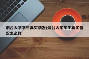 烟台大学学生真实情况/烟台大学学生真实情况怎么样