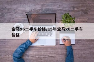 宝马x6二手车价格/15年宝马x6二手车价格