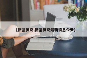 【新疆肺炎,新疆肺炎最新消息今天】