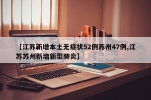 【江苏新增本土无症状52例苏州47例,江苏苏州新增新型肺炎】