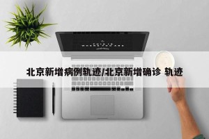 北京新增病例轨迹/北京新增确诊 轨迹