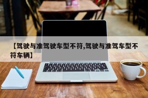 【驾驶与准驾驶车型不符,驾驶与准驾车型不符车辆】
