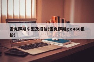 雷克萨斯车型及报价(雷克萨斯gⅹ460报价)